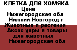 КЛЕТКА ДЛЯ ХОМЯКА › Цена ­ 1 999 - Нижегородская обл., Нижний Новгород г. Животные и растения » Аксесcуары и товары для животных   . Нижегородская обл.